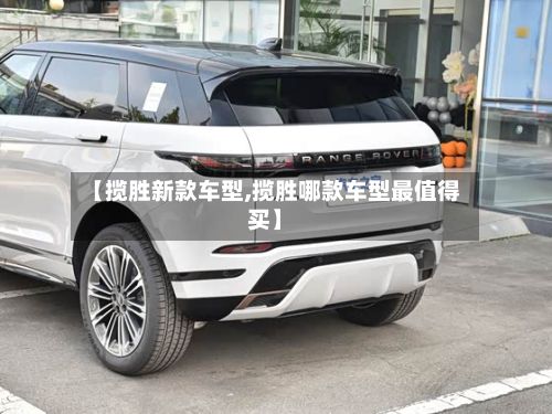 【揽胜新款车型,揽胜哪款车型最值得买】