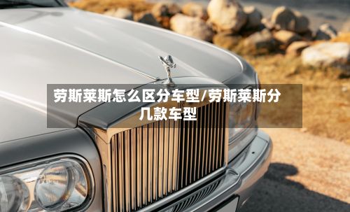劳斯莱斯怎么区分车型/劳斯莱斯分几款车型-第2张图片
