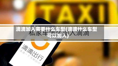 滴滴加入需要什么车型(滴滴什么车型可以加入)