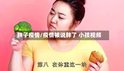 胖子疫情/疫情被说胖了 小孩视频-第2张图片