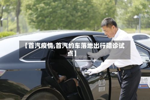 【首汽疫情,首汽约车落地出行陪诊试点】-第2张图片