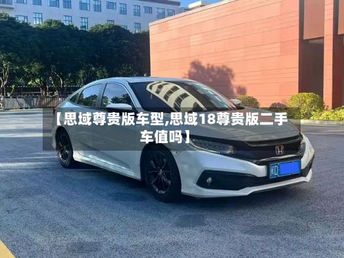 【思域尊贵版车型,思域18尊贵版二手车值吗】-第3张图片