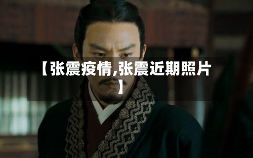 【张震疫情,张震近期照片】