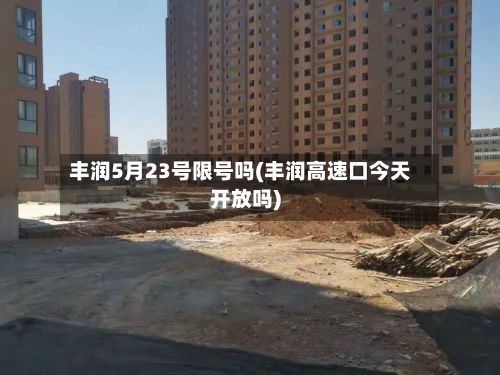 丰润5月23号限号吗(丰润高速口今天开放吗)-第2张图片