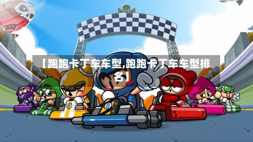 【跑跑卡丁车车型,跑跑卡丁车车型排名】-第2张图片