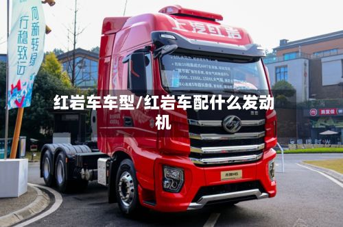 红岩车车型/红岩车配什么发动机