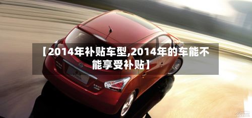 【2014年补贴车型,2014年的车能不能享受补贴】-第3张图片
