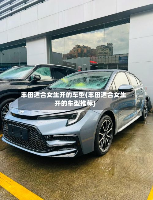丰田适合女生开的车型(丰田适合女生开的车型推荐)-第2张图片
