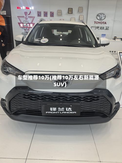 车型推荐10万(推荐10万左右新能源SUV)