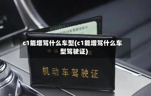 c1能增驾什么车型(c1能增驾什么车型驾驶证)