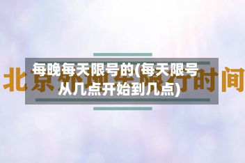 每晚每天限号的(每天限号从几点开始到几点)
