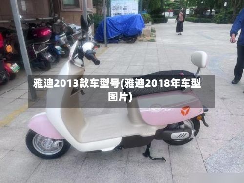 雅迪2013款车型号(雅迪2018年车型图片)