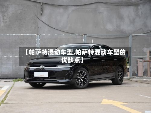 【帕萨特混动车型,帕萨特混动车型的优缺点】
