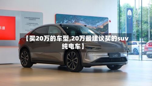 【买20万的车型,20万最建议买的suv纯电车】
