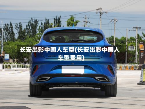长安出彩中国人车型(长安出彩中国人车型费用)-第3张图片
