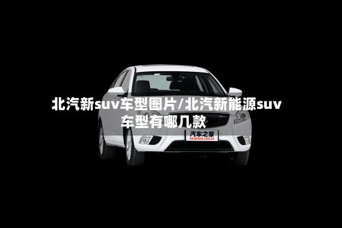北汽新suv车型图片/北汽新能源suv车型有哪几款