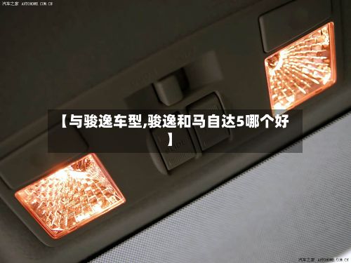 【与骏逸车型,骏逸和马自达5哪个好】