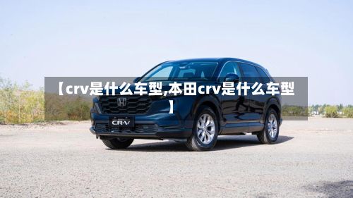 【crv是什么车型,本田crv是什么车型】-第3张图片