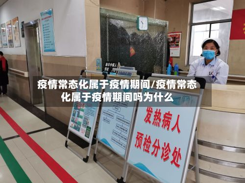 疫情常态化属于疫情期间/疫情常态化属于疫情期间吗为什么