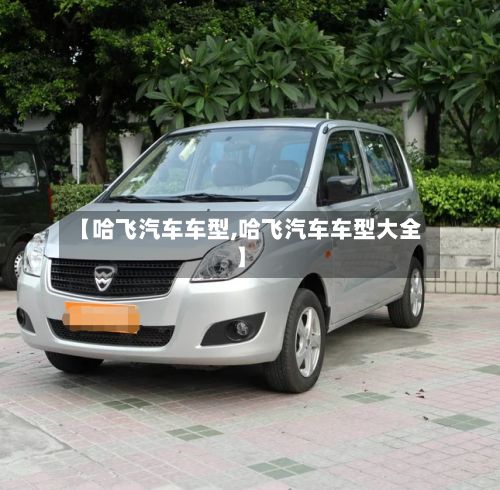 【哈飞汽车车型,哈飞汽车车型大全】