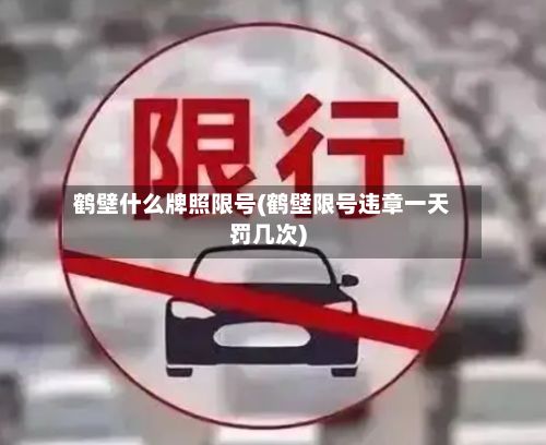 鹤壁什么牌照限号(鹤壁限号违章一天罚几次)