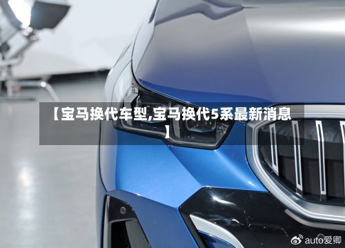 【宝马换代车型,宝马换代5系最新消息】-第3张图片