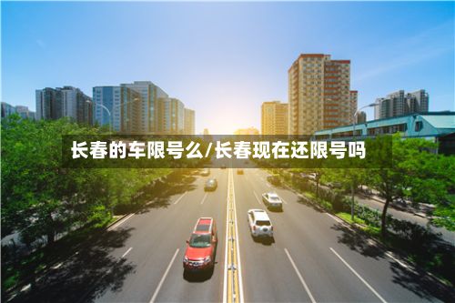 长春的车限号么/长春现在还限号吗