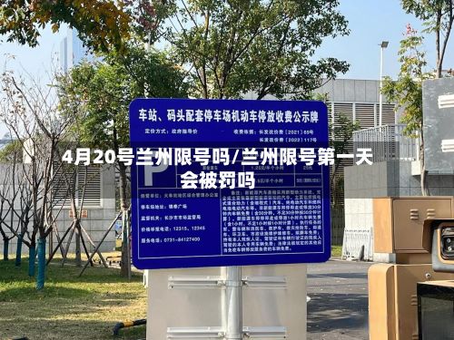 4月20号兰州限号吗/兰州限号第一天会被罚吗-第2张图片